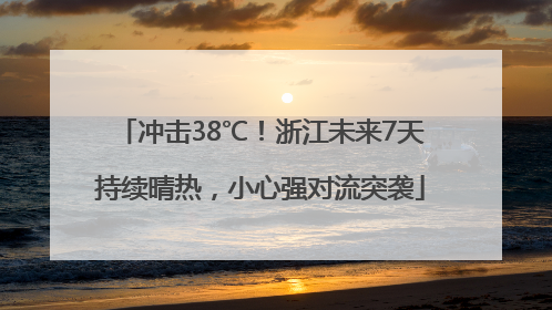 冲击38℃！浙江未来7天持续晴热，小心强对流突袭