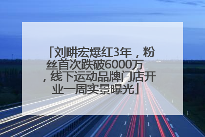 刘畊宏爆红3年，粉丝首次跌破6000万，线下运动品牌门店开业一周实景曝光