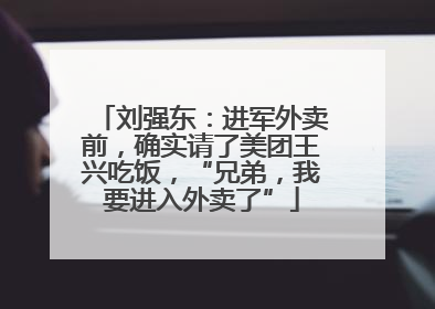 刘强东：进军外卖前，确实请了美团王兴吃饭，“兄弟，我要进入外卖了”