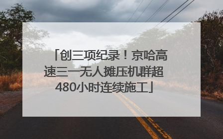 创三项纪录！京哈高速三一无人摊压机群超480小时连续施工