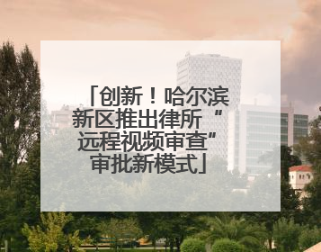 创新！哈尔滨新区推出律所“远程视频审查”审批新模式