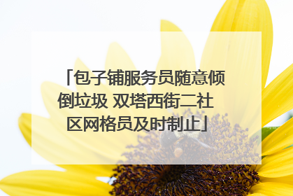 包子铺服务员随意倾倒垃圾 双塔西街二社区网格员及时制止