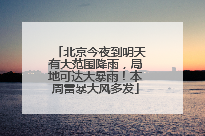 北京今夜到明天有大范围降雨，局地可达大暴雨！本周雷暴大风多发