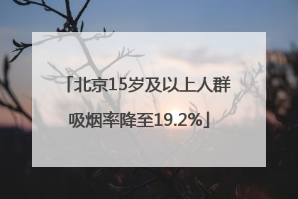 北京15岁及以上人群吸烟率降至19.2%