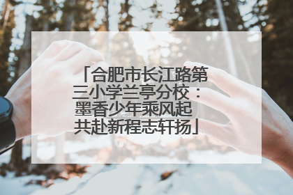 合肥市长江路第三小学兰亭分校：墨香少年乘风起 共赴新程志轩扬
