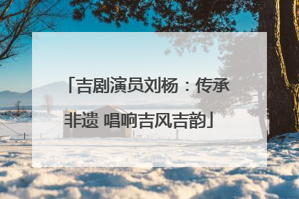 吉剧演员刘杨：传承非遗 唱响吉风吉韵