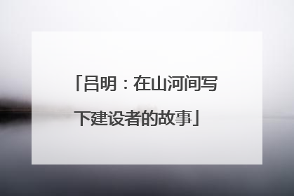 吕明：在山河间写下建设者的故事
