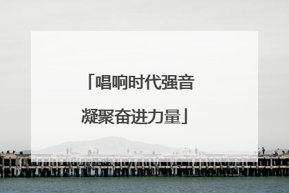 唱响时代强音 凝聚奋进力量