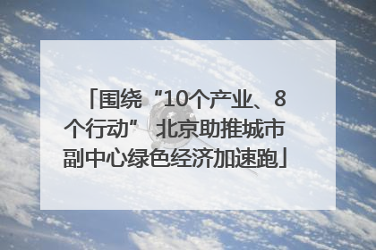 围绕“10个产业、8个行动” 北京助推城市副中心绿色经济加速跑
