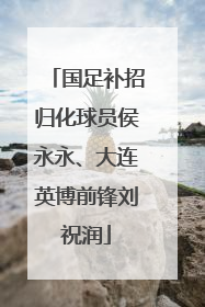 国足补招归化球员侯永永、大连英博前锋刘祝润