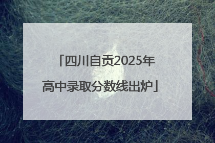 四川自贡2025年高中录取分数线出炉
