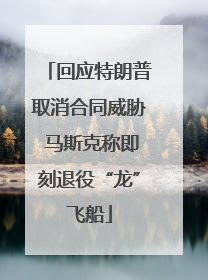 回应特朗普取消合同威胁 马斯克称即刻退役“龙”飞船