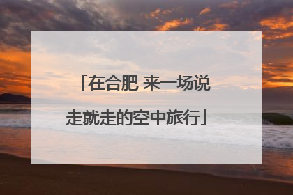 在合肥 来一场说走就走的空中旅行