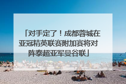 对手定了！成都蓉城在亚冠精英联赛附加赛将对阵泰超亚军曼谷联