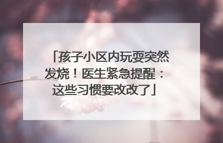 孩子小区内玩耍突然发烧！医生紧急提醒：这些习惯要改改了