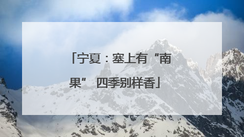 宁夏：塞上有“南果” 四季别样香