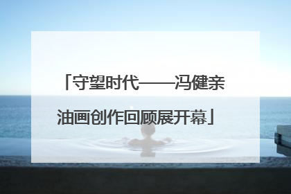 守望时代——冯健亲油画创作回顾展开幕