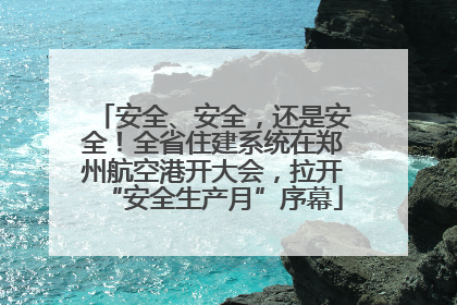 安全、安全，还是安全！全省住建系统在郑州航空港开大会，拉开“安全生产月”序幕