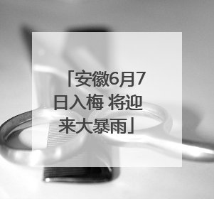 安徽6月7日入梅 将迎来大暴雨