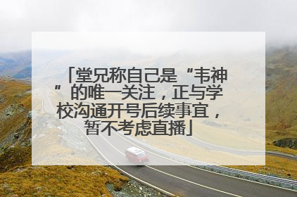 堂兄称自己是“韦神”的唯一关注，正与学校沟通开号后续事宜，暂不考虑直播