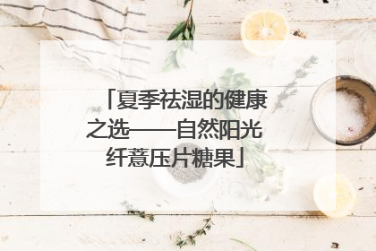 夏季祛湿的健康之选——自然阳光纤薏压片糖果