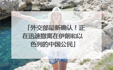 外交部最新确认！正在迅速撤离在伊朗和以色列的中国公民