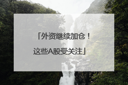 外资继续加仓！这些A股受关注