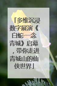 多维沉浸数字展演《白蛇·一念青城》启幕，带你走进青城山的仙侠世界