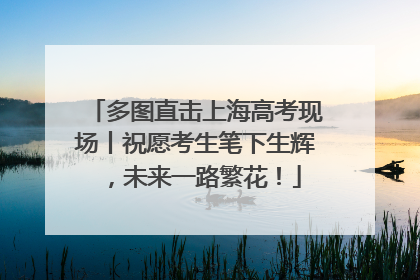 多图直击上海高考现场丨祝愿考生笔下生辉，未来一路繁花！