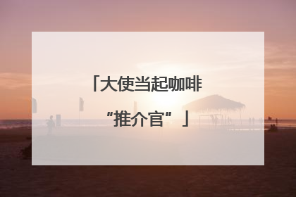 大使当起咖啡“推介官”