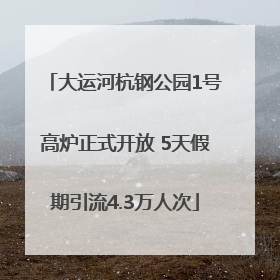 大运河杭钢公园1号高炉正式开放 5天假期引流4.3万人次