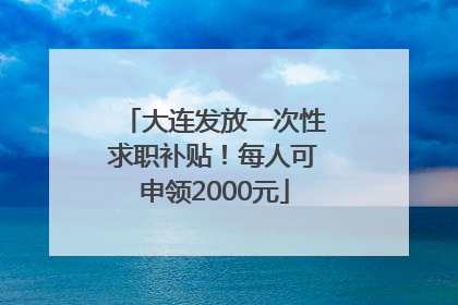 大连发放一次性求职补贴！每人可申领2000元