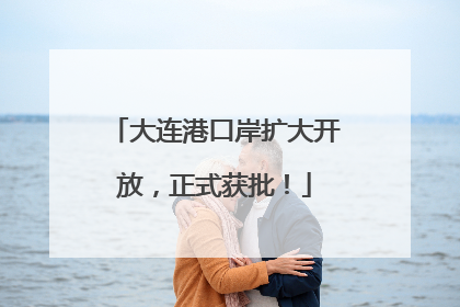大连港口岸扩大开放，正式获批！
