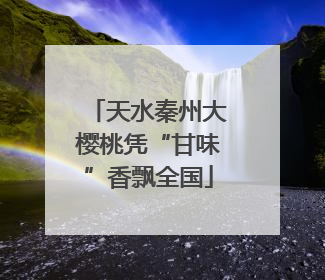 天水秦州大樱桃凭“甘味”香飘全国