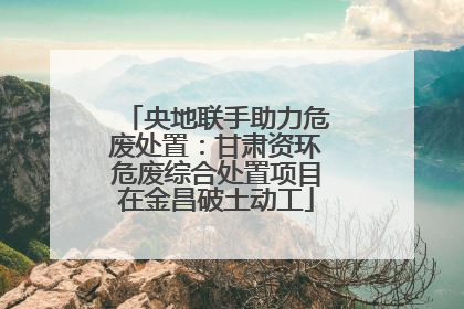 央地联手助力危废处置：甘肃资环危废综合处置项目在金昌破土动工