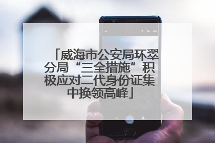 威海市公安局环翠分局“三全措施”积极应对二代身份证集中换领高峰