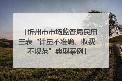 忻州市市场监管局民用三表“计量不准确、收费不规范”典型案例