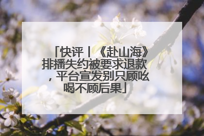 快评丨《赴山海》排播失约被要求退款，平台宣发别只顾吆喝不顾后果
