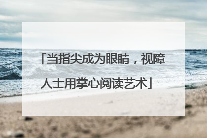 当指尖成为眼睛，视障人士用掌心阅读艺术