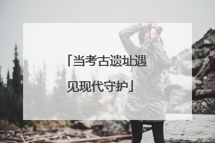 当考古遗址遇见现代守护