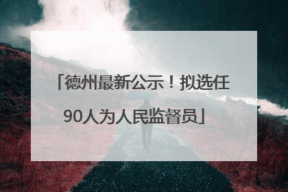德州最新公示！拟选任90人为人民监督员
