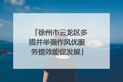 徐州市云龙区多措并举强作风优服务提效能促发展