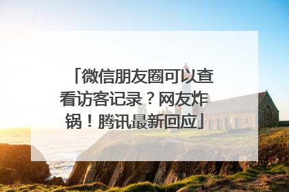微信朋友圈可以查看访客记录？网友炸锅！腾讯最新回应