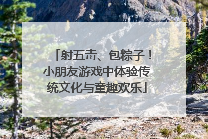 射五毒、包粽子！小朋友游戏中体验传统文化与童趣欢乐