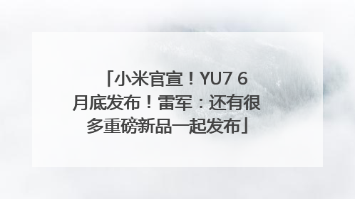 小米官宣！YU7 6月底发布！雷军：还有很多重磅新品一起发布