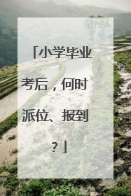 小学毕业考后，何时派位、报到？