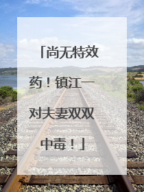 尚无特效药！镇江一对夫妻双双中毒！
