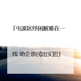 屯溪区纾困解难在一线 助企惠民出实招