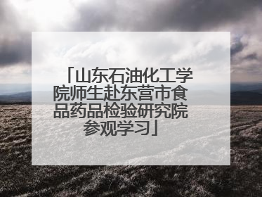 山东石油化工学院师生赴东营市食品药品检验研究院参观学习