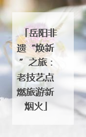 岳阳非遗“焕新”之旅：老技艺点燃旅游新烟火